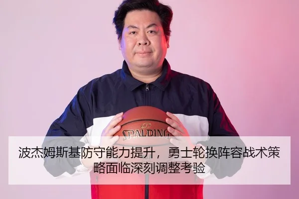 波杰姆斯基防守能力提升，勇士轮换阵容战术策略面临深刻调整考验