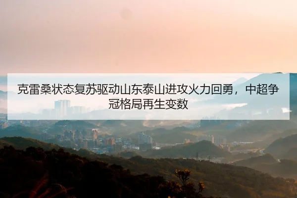 克雷桑状态复苏驱动山东泰山进攻火力回勇，中超争冠格局再生变数