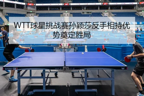 WTT球星挑战赛孙颖莎反手相持优势奠定胜局