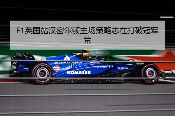 F1英国站汉密尔顿主场策略志在打破冠军荒