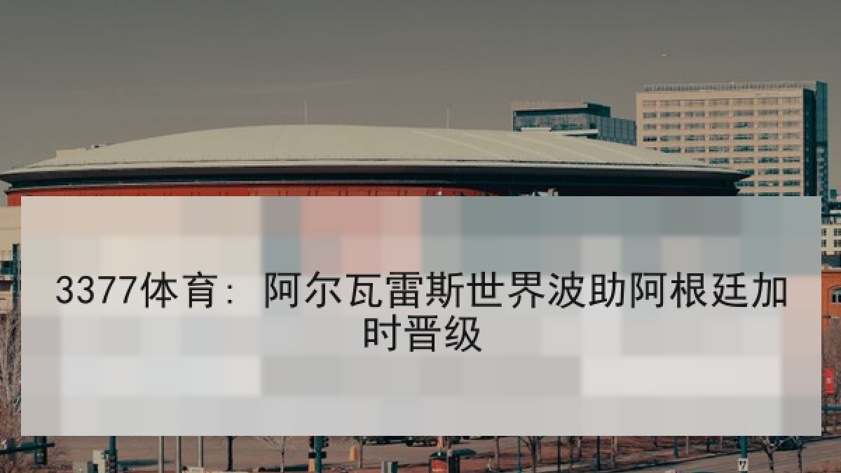3377体育: 阿尔瓦雷斯世界波助阿根廷加时晋级
