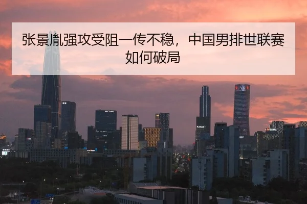 张景胤强攻受阻一传不稳，中国男排世联赛如何破局