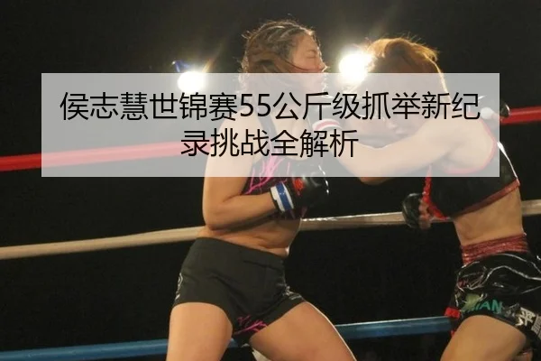 侯志慧世锦赛55公斤级抓举新纪录挑战全解析