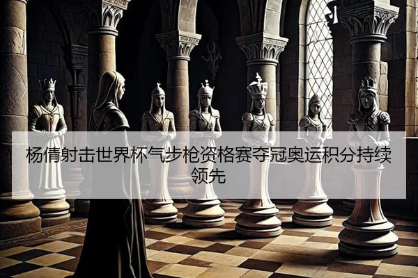 杨倩射击世界杯气步枪资格赛夺冠奥运积分持续领先