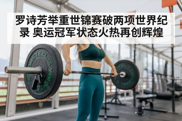 罗诗芳举重世锦赛破两项世界纪录 奥运冠军状态火热再创辉煌