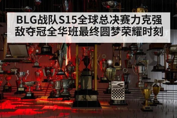 BLG战队S15全球总决赛力克强敌夺冠全华班最终圆梦荣耀时刻