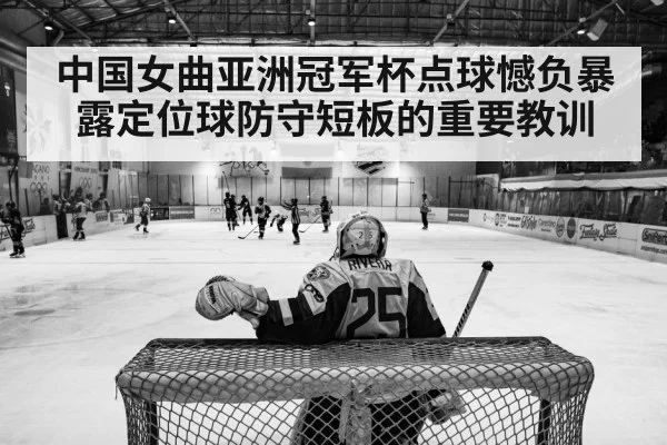 中国女曲亚洲冠军杯点球憾负暴露定位球防守短板的重要教训