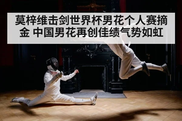 莫梓维击剑世界杯男花个人赛摘金 中国男花再创佳绩气势如虹