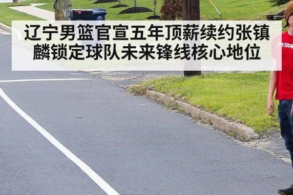 辽宁男篮官宣五年顶薪续约张镇麟锁定球队未来锋线核心地位