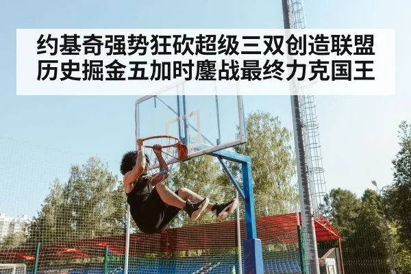 约基奇强势狂砍超级三双创造联盟历史掘金五加时鏖战最终力克国王