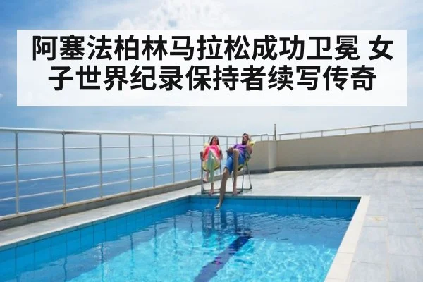 阿塞法柏林马拉松成功卫冕 女子世界纪录保持者续写传奇