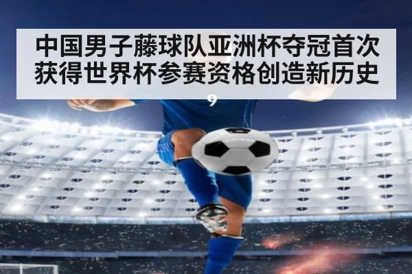 中国男子藤球队亚洲杯夺冠首次获得世界杯参赛资格创造新历史